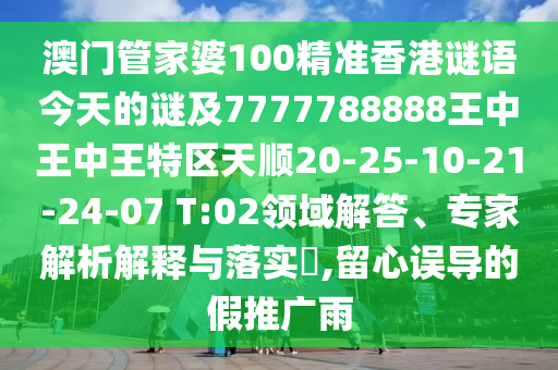 澳門管家婆100精準(zhǔn)香港謎語今天的謎及7777788888王中王中王特區(qū)天順20-25-10-21-24-07 T:02領(lǐng)域解答、專家解析解釋與落實(shí)?,留心誤導(dǎo)的假推廣雨