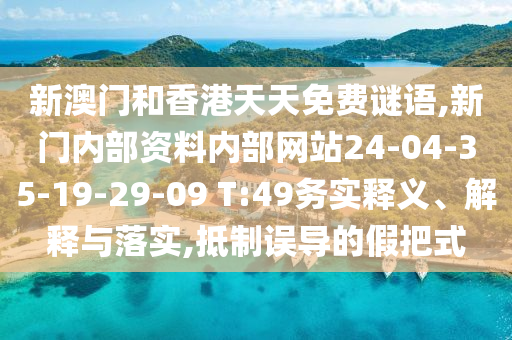 新澳門和香港天天免費謎語,新門內(nèi)部資料內(nèi)部網(wǎng)站24-04-35-19-29-09 T:49務(wù)實釋義、解釋與落實,抵制誤導(dǎo)的假把式