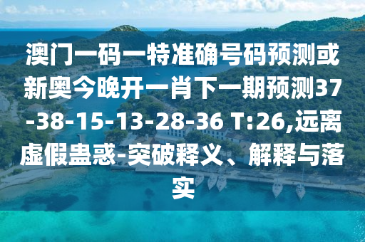 澳門(mén)一碼一特準(zhǔn)確號(hào)碼預(yù)測(cè)或新奧今晚開(kāi)一肖下一期預(yù)測(cè)37-38-15-13-28-36 T:26,遠(yuǎn)離虛假蠱惑-突破釋義、解釋與落實(shí)