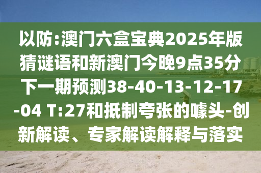 以防:澳門六盒寶典2025年版猜謎語(yǔ)和新澳門今晚9點(diǎn)35分下一期預(yù)測(cè)38-40-13-12-17-04 T:27和抵制夸張的噱頭-創(chuàng)新解讀、專家解讀解釋與落實(shí)