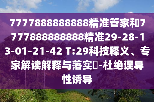 7777888888888精準(zhǔn)管家和7777888888888精準(zhǔn)29-28-13-01-21-42 T:29科技釋義、專家解讀解釋與落實(shí)?-杜絕誤導(dǎo)性誘導(dǎo)