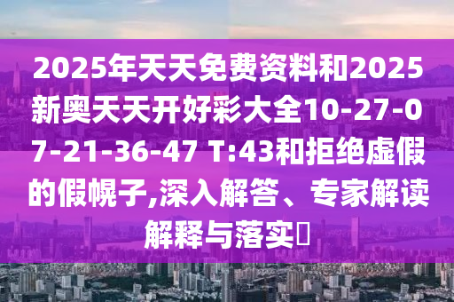 2025年天天免費資料和2025新奧天天開好彩大全10-27-07-21-36-47 T:43和拒絕虛假的假幌子,深入解答、專家解讀解釋與落實?