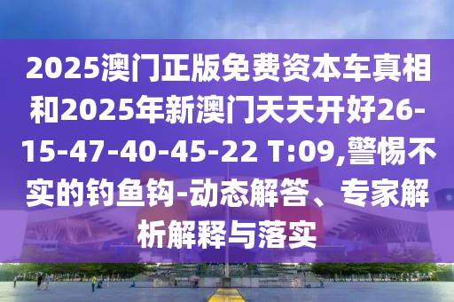 2025澳門正版免費資本車真相和2025年新澳門天天開好26-15-47-40-45-22 T:09,警惕不實的釣魚鉤-動態(tài)解答、專家解析解釋與落實