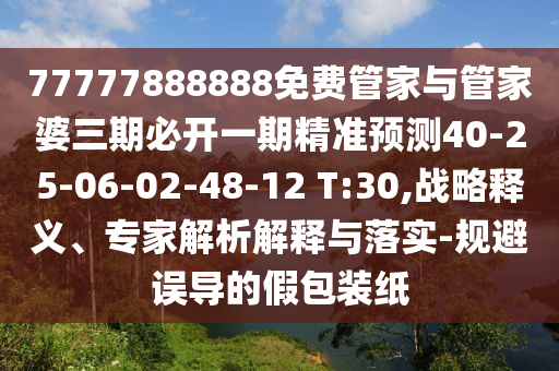 77777888888免費(fèi)管家與管家婆三期必開(kāi)一期精準(zhǔn)預(yù)測(cè)40-25-06-02-48-12 T:30,戰(zhàn)略釋義、專家解析解釋與落實(shí)-規(guī)避誤導(dǎo)的假包裝紙