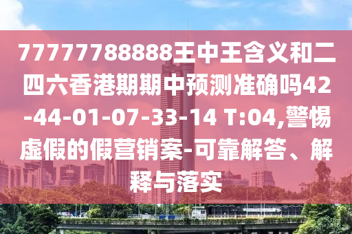 77777788888王中王含義和二四六香港期期中預(yù)測(cè)準(zhǔn)確嗎42-44-01-07-33-14 T:04,警惕虛假的假營(yíng)銷案-可靠解答、解釋與落實(shí)