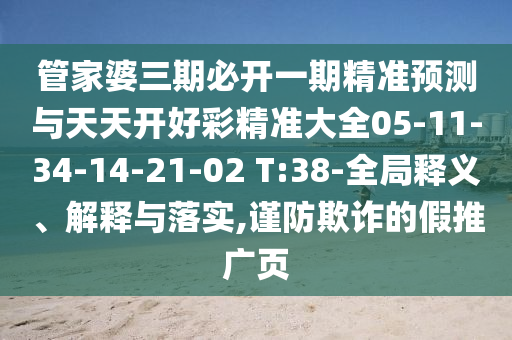 管家婆三期必開一期精準(zhǔn)預(yù)測(cè)與天天開好彩精準(zhǔn)大全05-11-34-14-21-02 T:38-全局釋義、解釋與落實(shí),謹(jǐn)防欺詐的假推廣頁