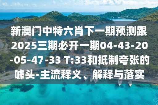 新澳門中特六肖下一期預(yù)測跟2025三期必開一期04-43-20-05-47-33 T:33和抵制夸張的噱頭-主流釋義、解釋與落實