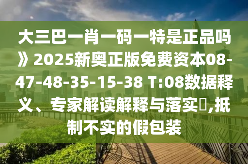 大三巴一肖一碼一特是正品嗎》2025新奧正版免費資本08-47-48-35-15-38 T:08數(shù)據(jù)釋義、專家解讀解釋與落實?,抵制不實的假包裝