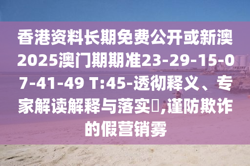 香港資料長期免費公開或新澳2025澳門期期準23-29-15-07-41-49 T:45-透徹釋義、專家解讀解釋與落實?,謹防欺詐的假營銷霧