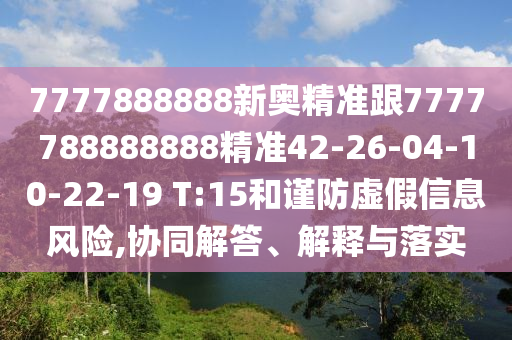 7777888888新奧精準跟7777788888888精準42-26-04-10-22-19 T:15和謹防虛假信息風險,協(xié)同解答、解釋與落實