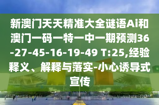 新澳門天天精準(zhǔn)大全謎語Ai和澳門一碼一特一中一期預(yù)測36-27-45-16-19-49 T:25,經(jīng)驗(yàn)釋義、解釋與落實(shí)-小心誘導(dǎo)式宣傳
