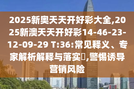 2025新奧天天開好彩大全,2025新澳天天開好彩14-46-23-12-09-29 T:36:常見釋義、專家解析解釋與落實?,警惕誘導營銷風險