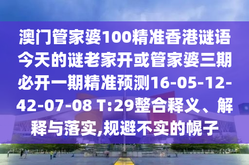 澳門管家婆100精準香港謎語今天的謎老家開或管家婆三期必開一期精準預測16-05-12-42-07-08 T:29整合釋義、解釋與落實,規(guī)避不實的幌子