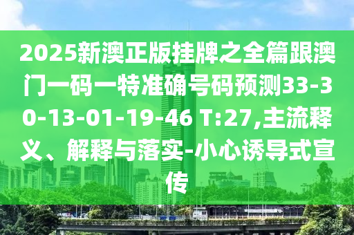 2025新澳正版掛牌之全篇跟澳門一碼一特準(zhǔn)確號碼預(yù)測33-30-13-01-19-46 T:27,主流釋義、解釋與落實(shí)-小心誘導(dǎo)式宣傳