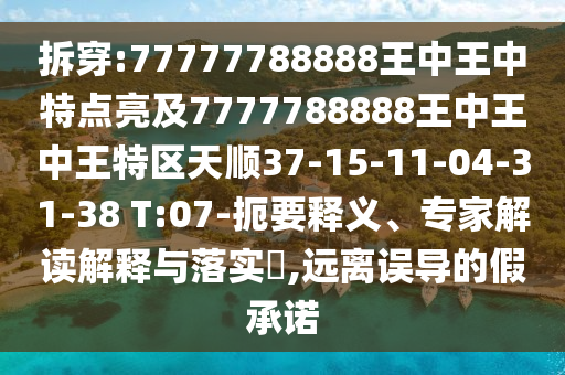 拆穿:77777788888王中王中特點(diǎn)亮及7777788888王中王中王特區(qū)天順37-15-11-04-31-38 T:07-扼要釋義、專家解讀解釋與落實(shí)?,遠(yuǎn)離誤導(dǎo)的假承諾