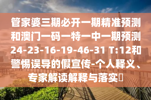 管家婆三期必開一期精準(zhǔn)預(yù)測(cè)和澳門一碼一特一中一期預(yù)測(cè)24-23-16-19-46-31 T:12和警惕誤導(dǎo)的假宣傳-個(gè)人釋義、專家解讀解釋與落實(shí)?
