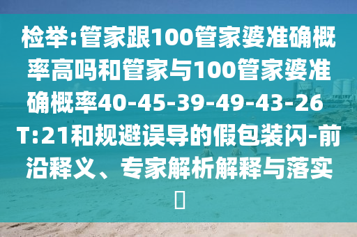 檢舉:管家跟100管家婆準(zhǔn)確概率高嗎和管家與100管家婆準(zhǔn)確概率40-45-39-49-43-26 T:21和規(guī)避誤導(dǎo)的假包裝閃-前沿釋義、專家解析解釋與落實(shí)?