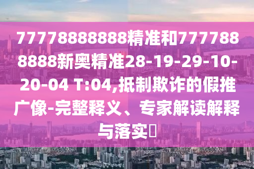 77778888888精準(zhǔn)和7777888888新奧精準(zhǔn)28-19-29-10-20-04 T:04,抵制欺詐的假推廣像-完整釋義、專家解讀解釋與落實?