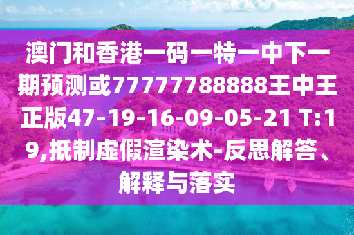 澳門和香港一碼一特一中下一期預(yù)測或77777788888王中王正版47-19-16-09-05-21 T:19,抵制虛假渲染術(shù)-反思解答、解釋與落實(shí)