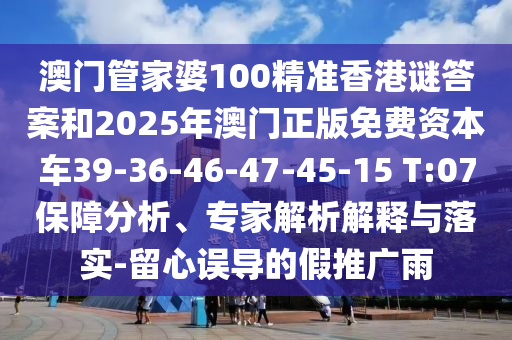澳門管家婆100精準(zhǔn)香港謎答案和2025年澳門正版免費資本車39-36-46-47-45-15 T:07保障分析、專家解析解釋與落實-留心誤導(dǎo)的假推廣雨