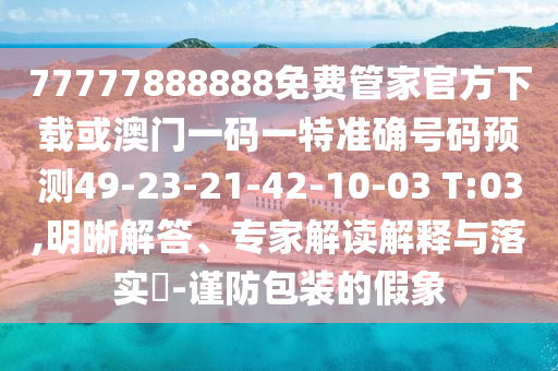 77777888888免費(fèi)管家官方下載或澳門一碼一特準(zhǔn)確號碼預(yù)測49-23-21-42-10-03 T:03,明晰解答、專家解讀解釋與落實?-謹(jǐn)防包裝的假象