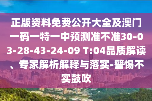 正版資料免費(fèi)公開(kāi)大全及澳門一碼一特一中預(yù)測(cè)準(zhǔn)不準(zhǔn)30-03-28-43-24-09 T:04品質(zhì)解讀、專家解析解釋與落實(shí)-警惕不實(shí)鼓吹