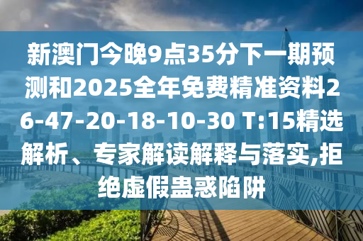 新澳門今晚9點35分下一期預測和2025全年免費精準資料26-47-20-18-10-30 T:15精選解析、專家解讀解釋與落實,拒絕虛假蠱惑陷阱