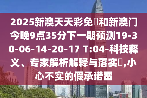2025新澳天天彩免費和新澳門今晚9點35分下一期預測19-30-06-14-20-17 T:04-科技釋義、專家解析解釋與落實?,小心不實的假承諾雷