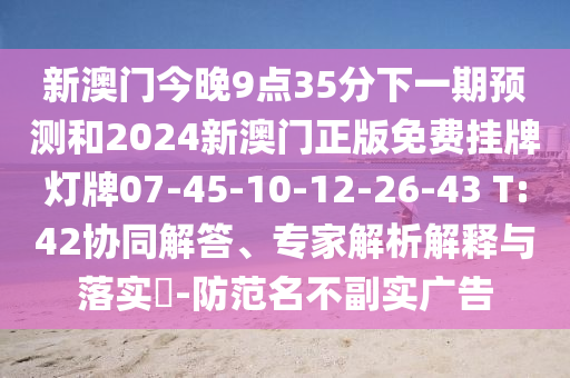 新澳門今晚9點(diǎn)35分下一期預(yù)測(cè)和2024新澳門正版免費(fèi)掛牌燈牌07-45-10-12-26-43 T:42協(xié)同解答、專家解析解釋與落實(shí)?-防范名不副實(shí)廣告