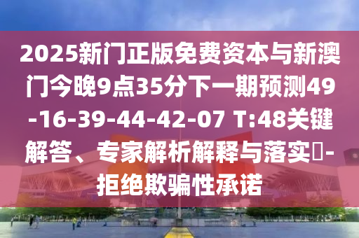 2025新門正版免費(fèi)資本與新澳門今晚9點(diǎn)35分下一期預(yù)測49-16-39-44-42-07 T:48關(guān)鍵解答、專家解析解釋與落實(shí)?-拒絕欺騙性承諾