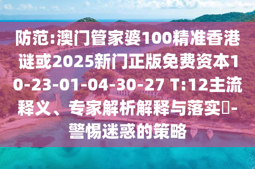 防范:澳門管家婆100精準(zhǔn)香港謎或2025新門正版免費(fèi)資本10-23-01-04-30-27 T:12主流釋義、專家解析解釋與落實(shí)?-警惕迷惑的策略