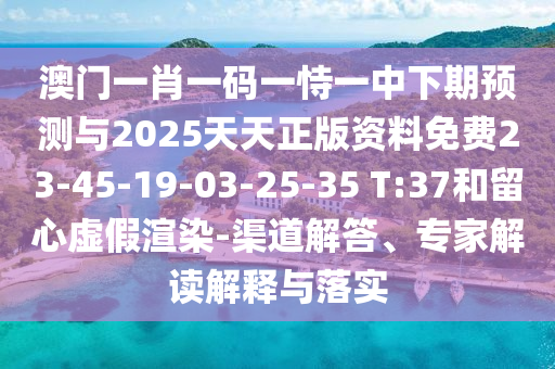 澳門(mén)一肖一碼一恃一中下期預(yù)測(cè)與2025天天正版資料免費(fèi)23-45-19-03-25-35 T:37和留心虛假渲染-渠道解答、專(zhuān)家解讀解釋與落實(shí)