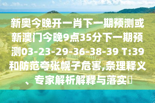新奧今晚開一肖下一期預(yù)測(cè)或新澳門今晚9點(diǎn)35分下一期預(yù)測(cè)03-23-29-36-38-39 T:39和防范夸張幌子危害,條理釋義、專家解析解釋與落實(shí)?