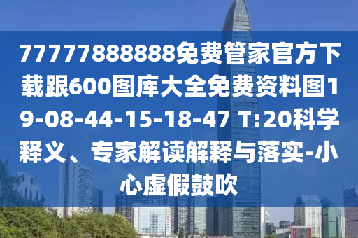 77777888888免費(fèi)管家官方下載跟600圖庫大全免費(fèi)資料圖19-08-44-15-18-47 T:20科學(xué)釋義、專家解讀解釋與落實(shí)-小心虛假鼓吹