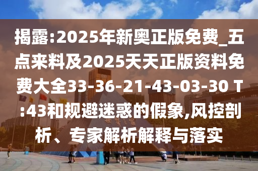 揭露:2025年新奧正版免費(fèi)_五點(diǎn)來料及2025天天正版資料免費(fèi)大全33-36-21-43-03-30 T:43和規(guī)避迷惑的假象,風(fēng)控剖析、專家解析解釋與落實(shí)