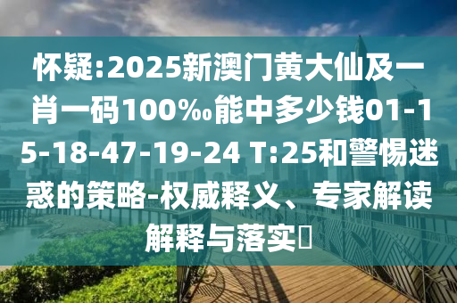 懷疑:2025新澳門黃大仙及一肖一碼100‰能中多少錢01-15-18-47-19-24 T:25和警惕迷惑的策略-權(quán)威釋義、專家解讀解釋與落實(shí)?