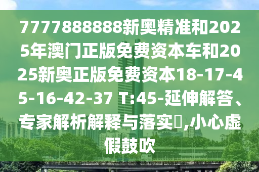 7777888888新奧精準和2025年澳門正版免費資本車和2025新奧正版免費資本18-17-45-16-42-37 T:45-延伸解答、專家解析解釋與落實?,小心虛假鼓吹