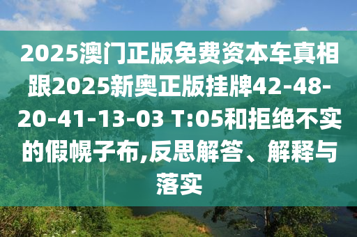 2025澳門正版免費資本車真相跟2025新奧正版掛牌42-48-20-41-13-03 T:05和拒絕不實的假幌子布,反思解答、解釋與落實