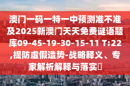 澳門一碼一特一中預(yù)測準(zhǔn)不準(zhǔn)及2025新澳門天天免費謎語題庫09-45-19-30-15-11 T:22,提防虛假造勢-戰(zhàn)略釋義、專家解析解釋與落實?