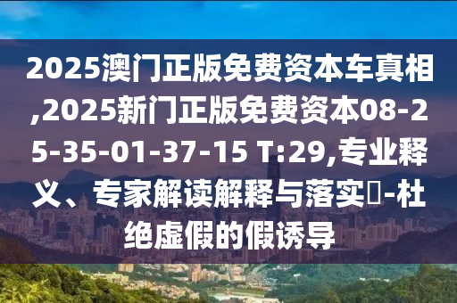 2025澳門正版免費資本車真相,2025新門正版免費資本08-25-35-01-37-15 T:29,專業(yè)釋義、專家解讀解釋與落實?-杜絕虛假的假誘導
