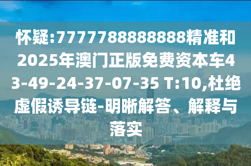 懷疑:7777788888888精準和2025年澳門正版免費資本車43-49-24-37-07-35 T:10,杜絕虛假誘導鏈-明晰解答、解釋與落實