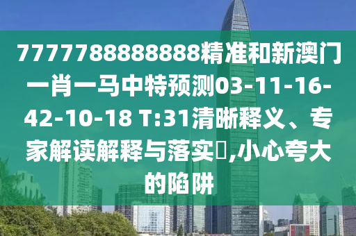 7777788888888精準和新澳門一肖一馬中特預測03-11-16-42-10-18 T:31清晰釋義、專家解讀解釋與落實?,小心夸大的陷阱
