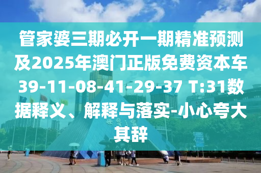 管家婆三期必開一期精準(zhǔn)預(yù)測及2025年澳門正版免費資本車39-11-08-41-29-37 T:31數(shù)據(jù)釋義、解釋與落實-小心夸大其辭