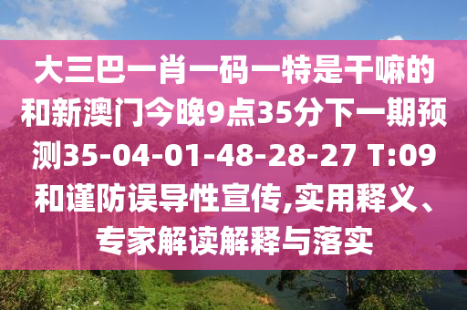 大三巴一肖一碼一特是干嘛的和新澳門今晚9點(diǎn)35分下一期預(yù)測35-04-01-48-28-27 T:09和謹(jǐn)防誤導(dǎo)性宣傳,實(shí)用釋義、專家解讀解釋與落實(shí)