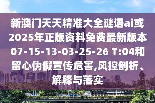 新澳門天天精準大全謎語ai或2025年正版資料免費最新版本07-15-13-03-25-26 T:04和留心偽假宣傳危害,風控剖析、解釋與落實