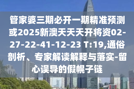 管家婆三期必開(kāi)一期精準(zhǔn)預(yù)測(cè)或2025新澳天天天開(kāi)將資02-27-22-41-12-23 T:19,通俗剖析、專家解讀解釋與落實(shí)-留心誤導(dǎo)的假幌子鏈