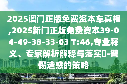 2025澳門正版免費資本車真相,2025新門正版免費資本39-04-49-38-33-03 T:46,專業(yè)釋義、專家解析解釋與落實?-警惕迷惑的策略