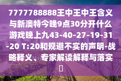 7777788888王中王中王含義與新澳特今晚9點(diǎn)30分開什么游戲晚上九43-40-27-19-31-20 T:20和規(guī)避不實(shí)的聲明-戰(zhàn)略釋義、專家解讀解釋與落實(shí)?
