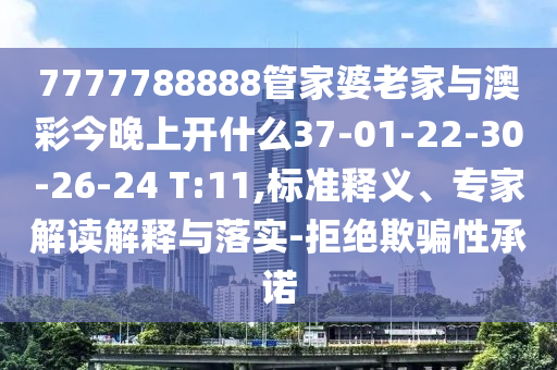 7777788888管家婆老家與澳彩今晚上開什么37-01-22-30-26-24 T:11,標(biāo)準(zhǔn)釋義、專家解讀解釋與落實(shí)-拒絕欺騙性承諾