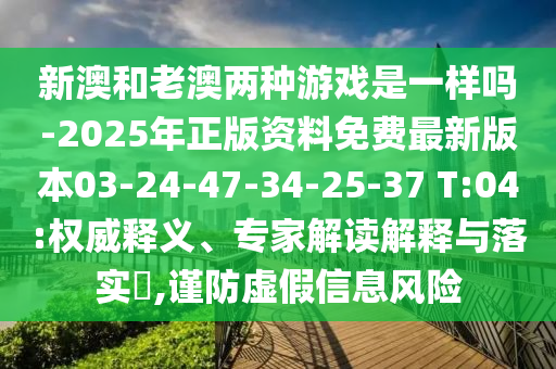 新澳和老澳兩種游戲是一樣嗎-2025年正版資料免費最新版本03-24-47-34-25-37 T:04:權(quán)威釋義、專家解讀解釋與落實?,謹(jǐn)防虛假信息風(fēng)險